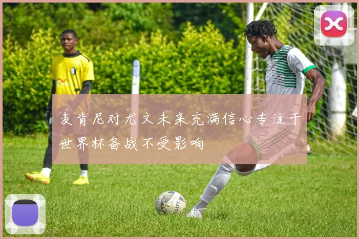 麦肯尼对尤文未来充满信心专注于世界杯备战不受影响