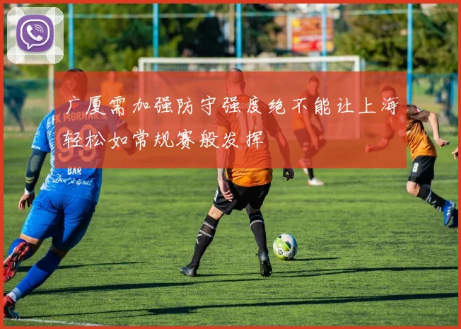 广厦需加强防守强度绝不能让上海轻松如常规赛般发挥