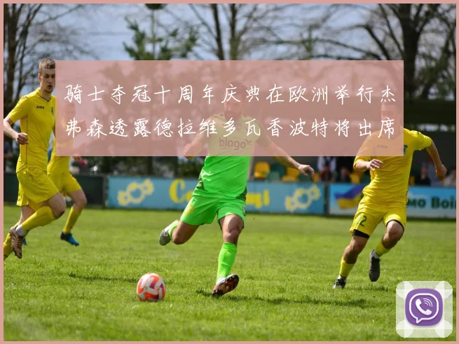 骑士夺冠十周年庆典在欧洲举行杰弗森透露德拉维多瓦香波特将出席