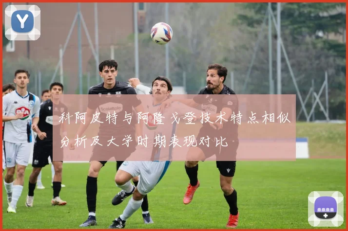 科阿皮特与阿隆戈登技术特点相似分析及大学时期表现对比