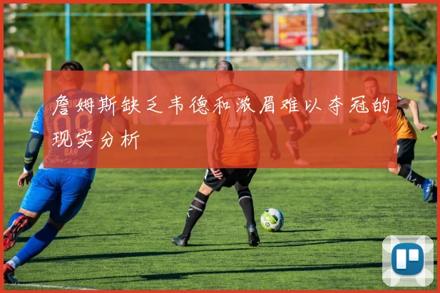 詹姆斯缺乏韦德和浓眉难以夺冠的现实分析