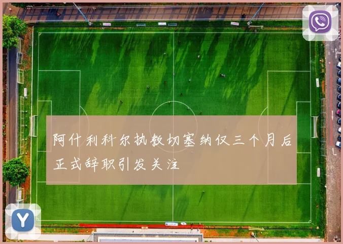 阿什利科尔执教切塞纳仅三个月后正式辞职引发关注