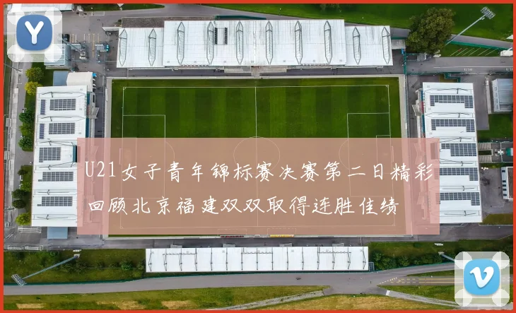 U21女子青年锦标赛决赛第二日精彩回顾北京福建双双取得连胜佳绩
