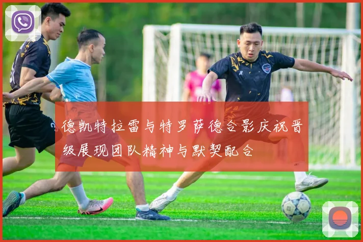 德凯特拉雷与特罗萨德合影庆祝晋级展现团队精神与默契配合
