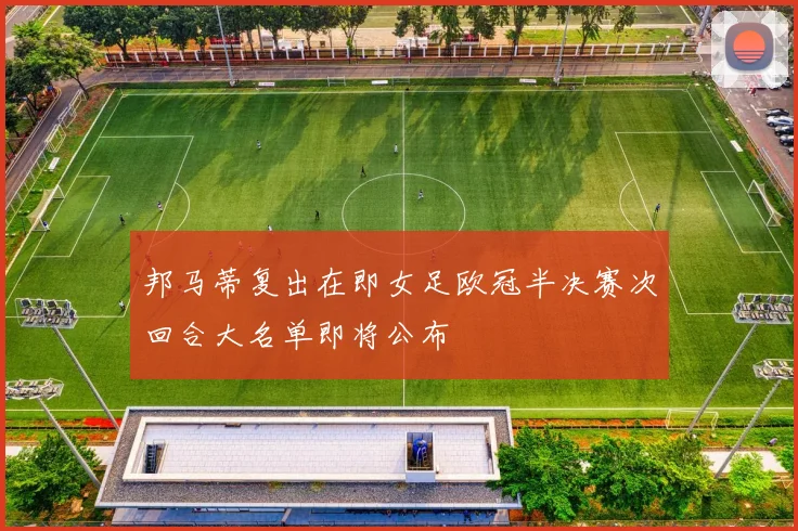 邦马蒂复出在即女足欧冠半决赛次回合大名单即将公布