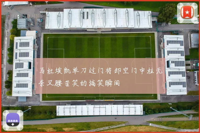 马杜埃凯单刀过门将却空门中柱无奈叉腰苦笑的搞笑瞬间