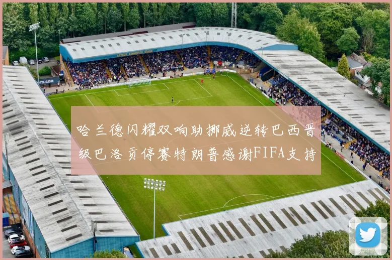 哈兰德闪耀双响助挪威逆转巴西晋级巴洛贡停赛特朗普感谢FIFA支持