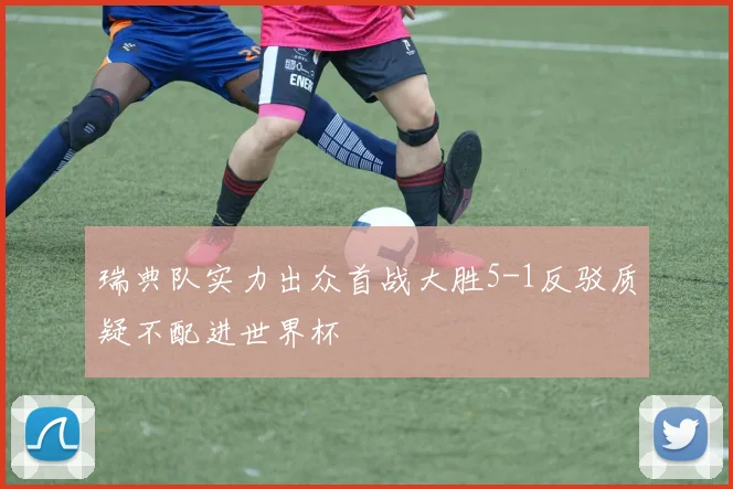 瑞典队实力出众首战大胜5-1反驳质疑不配进世界杯