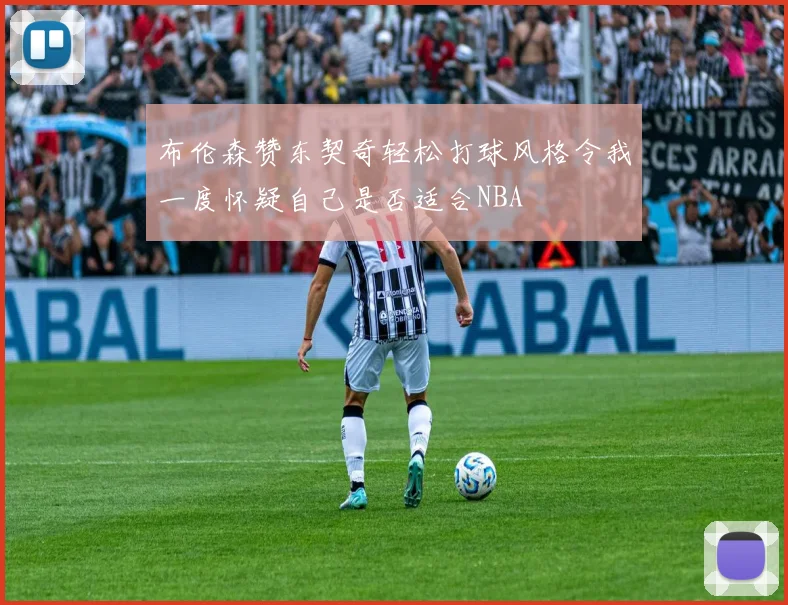 布伦森赞东契奇轻松打球风格令我一度怀疑自己是否适合NBA