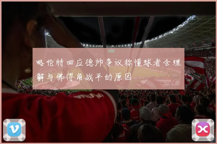 略伦特回应德帅争议称懂球者会理解与佛得角战平的原因