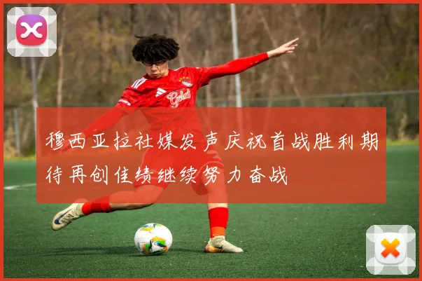 穆西亚拉社媒发声庆祝首战胜利期待再创佳绩继续努力奋战