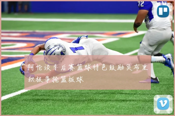 阿伦谈季后赛篮球特色鼓励莫布里积极争抢篮板球