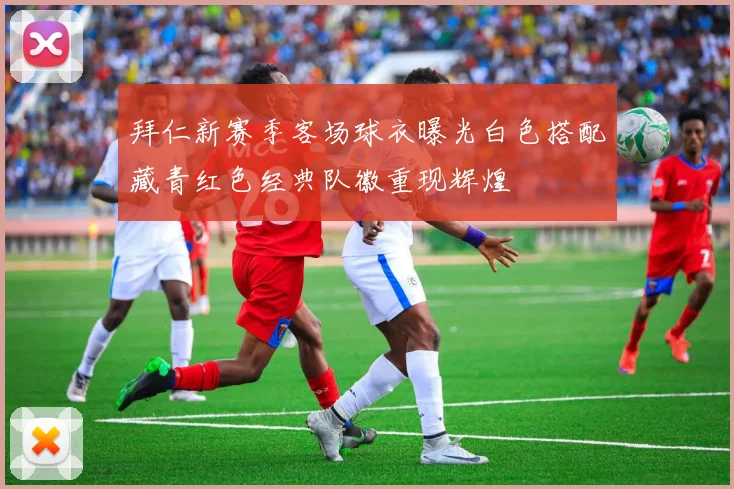 拜仁新赛季客场球衣曝光白色搭配藏青红色经典队徽重现辉煌