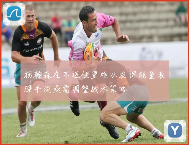 杨瀚森在不适位置难以发挥能量表现平淡亟需调整战术策略