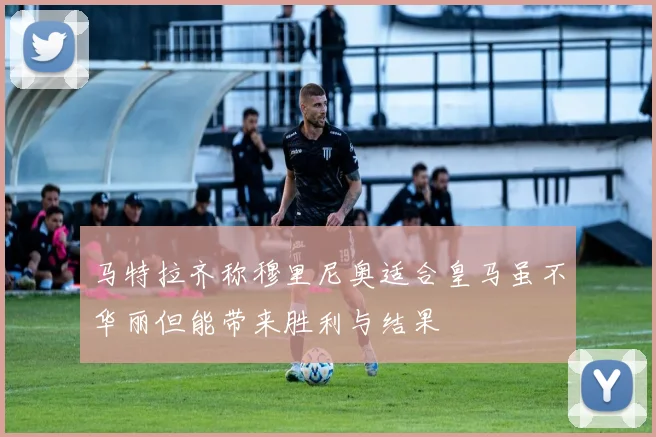 马特拉齐称穆里尼奥适合皇马虽不华丽但能带来胜利与结果