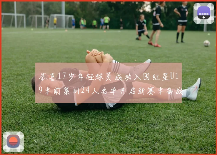恭喜17岁年轻球员成功入围红星U19季前集训24人名单开启新赛季备战之旅